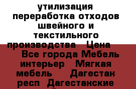 утилизация переработка отходов швейного и текстильного производства › Цена ­ 100 - Все города Мебель, интерьер » Мягкая мебель   . Дагестан респ.,Дагестанские Огни г.